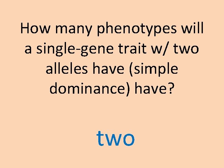 How many phenotypes will a single-gene trait w/ two alleles have (simple dominance) have? How many phenotypes will a single-gene trait w/ two alleles have (simple dominance) have?