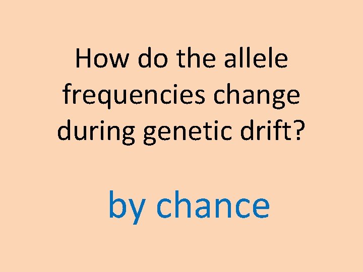 How do the allele frequencies change during genetic drift? by chance How do the allele frequencies change during genetic drift? by chance