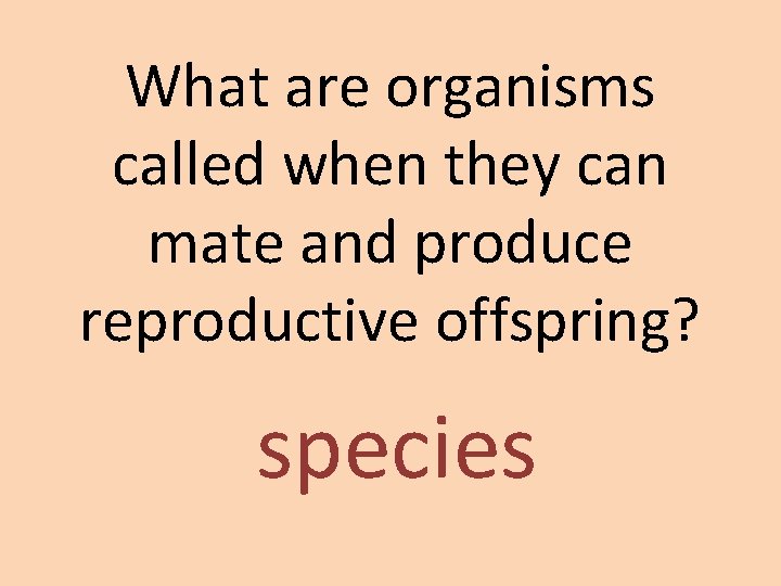 What are organisms called when they can mate and produce reproductive offspring? species What are organisms called when they can mate and produce reproductive offspring? species