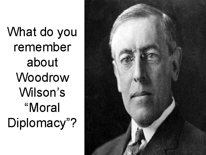 What do you remember about Woodrow Wilson’s “Moral Diplomacy”? 