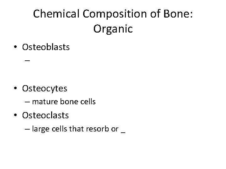 Chemical Composition of Bone: Organic • Osteoblasts – • Osteocytes – mature bone cells Chemical Composition of Bone: Organic • Osteoblasts – • Osteocytes – mature bone cells