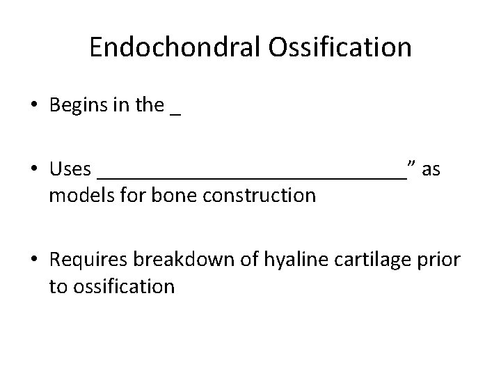 Endochondral Ossification • Begins in the _ • Uses ______________” as models for bone Endochondral Ossification • Begins in the _ • Uses ______________” as models for bone