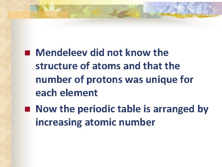 n n Mendeleev did not know the structure of atoms and that the number