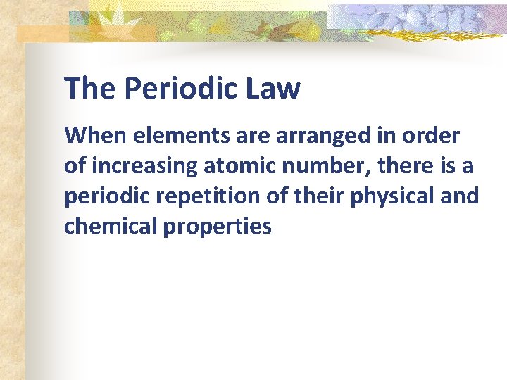 The Periodic Law When elements are arranged in order of increasing atomic number, there