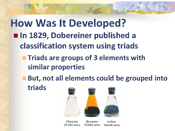How Was It Developed? n In 1829, Dobereiner published a classification system using triads