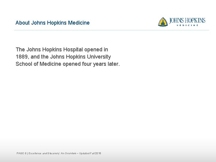 About Johns Hopkins Medicine The Johns Hopkins Hospital opened in 1889, and the Johns