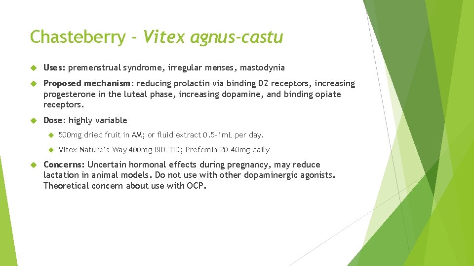 Chasteberry - Vitex agnus-castu Uses: premenstrual syndrome, irregular menses, mastodynia Proposed mechanism: reducing prolactin