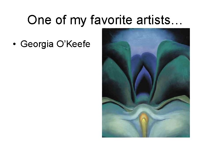 One of my favorite artists… • Georgia O’Keefe 