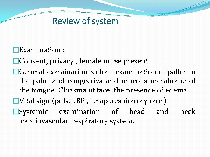 Review of system �Examination : �Consent, privacy , female nurse present. �General examination :