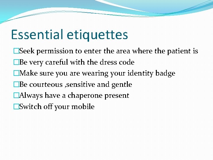 Essential etiquettes �Seek permission to enter the area where the patient is �Be very