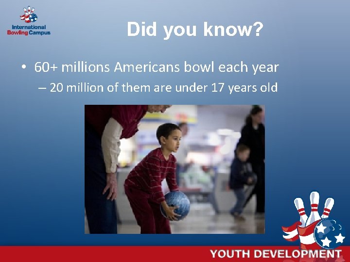 Did you know? • 60+ millions Americans bowl each year – 20 million of