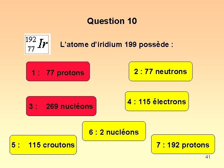Question 10 L’atome d’iridium 199 possède : 2 : 77 neutrons 1 : 77
