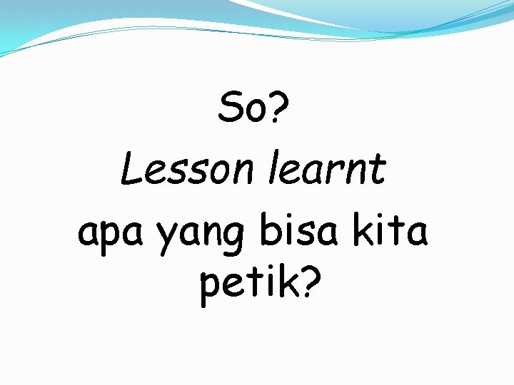 So? Lesson learnt apa yang bisa kita petik? 