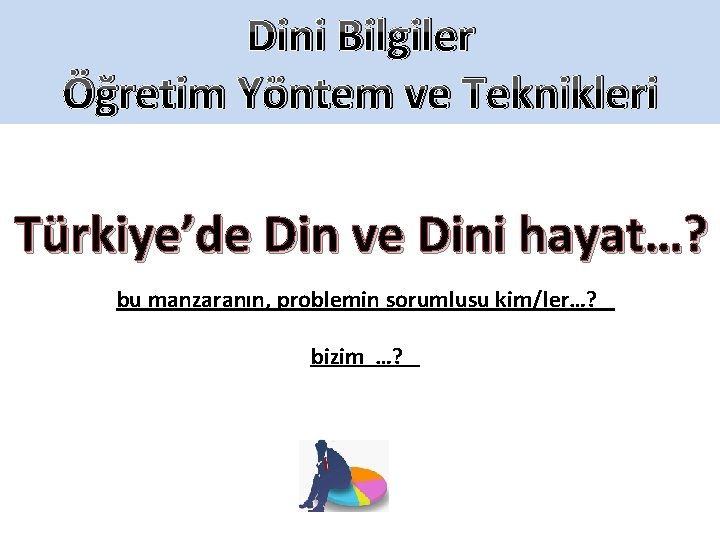 Dini Bilgiler Öğretim Yöntem ve Teknikleri Türkiye’de Din ve Dini hayat…? bu manzaranın, problemin