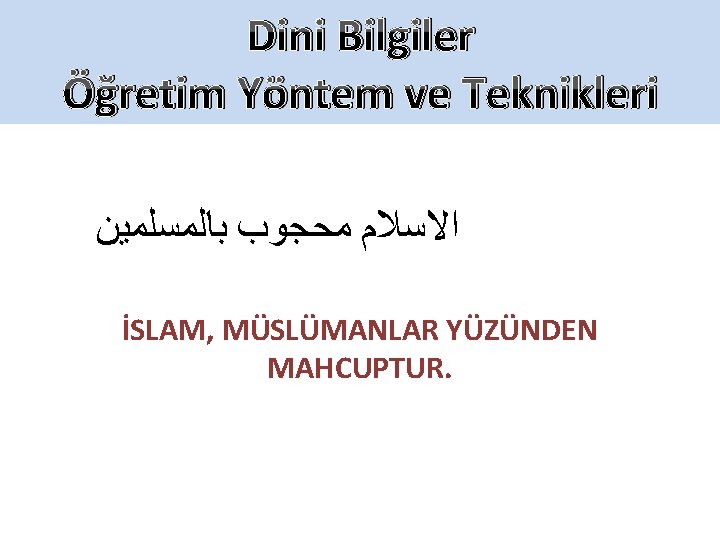 Dini Bilgiler Öğretim Yöntem ve Teknikleri ﺍﻻﺳﻼﻡ ﻣﺤﺠﻮﺏ ﺑﺎﻟﻤﺴﻠﻤﻴﻦ İSLAM, MÜSLÜMANLAR YÜZÜNDEN MAHCUPTUR. 