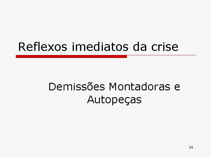 Reflexos imediatos da crise Demissões Montadoras e Autopeças 34 