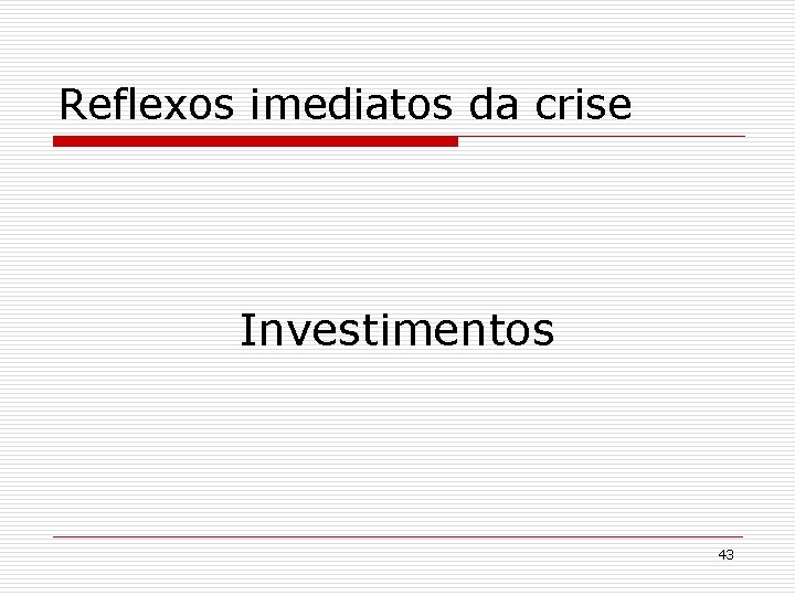 Reflexos imediatos da crise Investimentos 43 