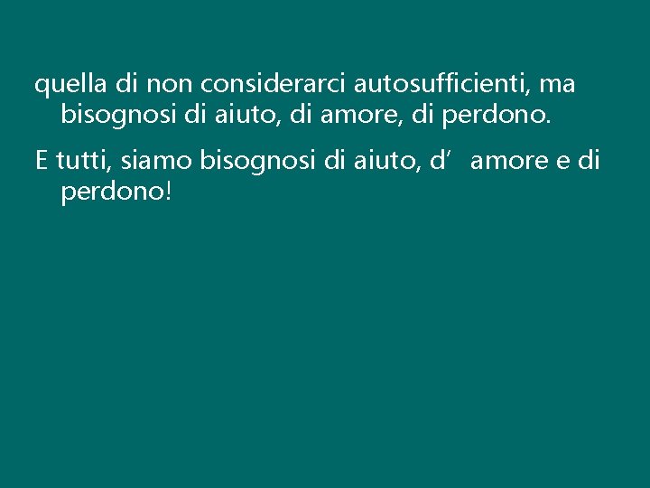 quella di non considerarci autosufficienti, ma bisognosi di aiuto, di amore, di perdono. E