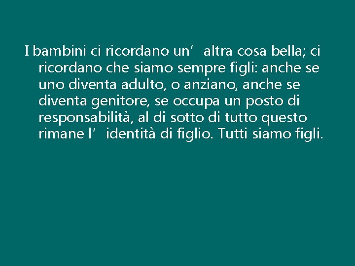 I bambini ci ricordano un’altra cosa bella; ci ricordano che siamo sempre figli: anche