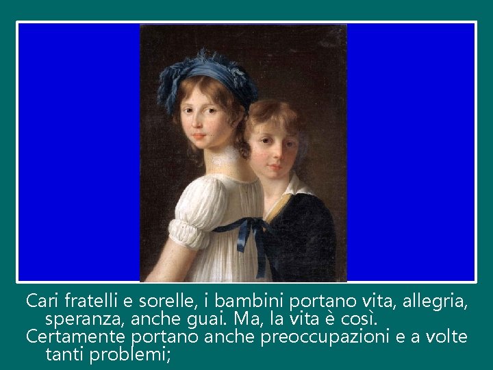 Cari fratelli e sorelle, i bambini portano vita, allegria, speranza, anche guai. Ma, la