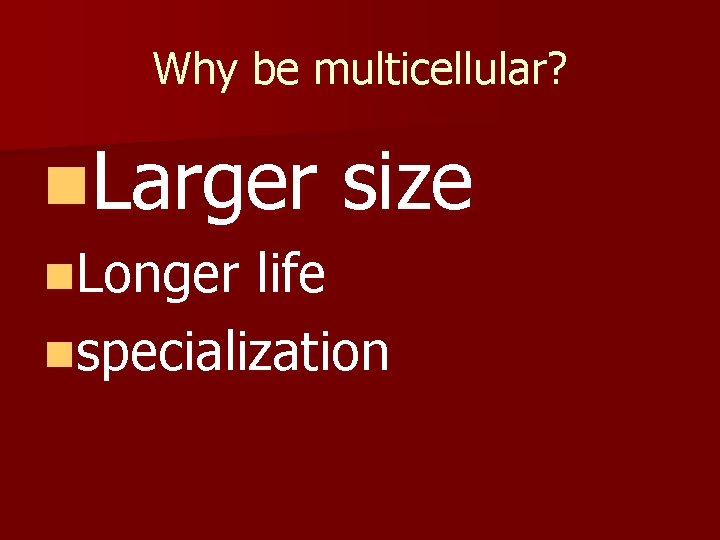 Why be multicellular? n. Larger n. Longer size life nspecialization 