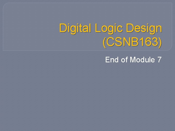 Digital Logic Design (CSNB 163) End of Module 7 Digital Logic Design (CSNB 163) End of Module 7