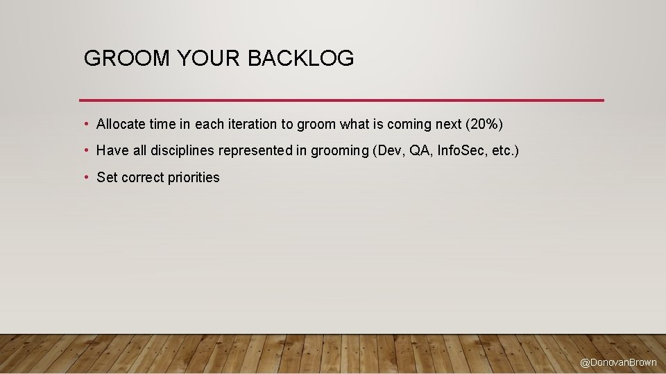 GROOM YOUR BACKLOG • Allocate time in each iteration to groom what is coming
