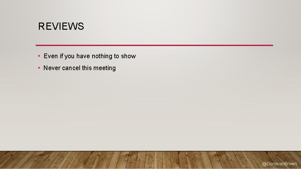 REVIEWS • Even if you have nothing to show • Never cancel this meeting