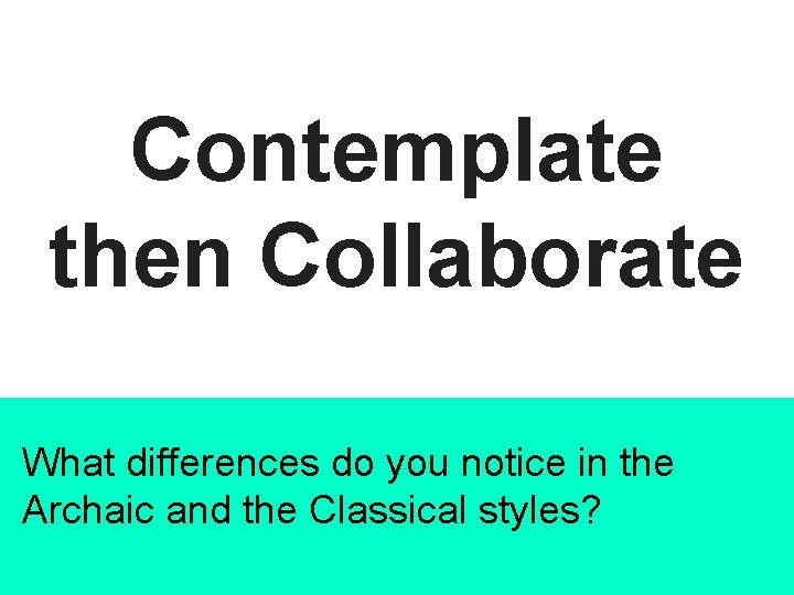 Contemplate then Collaborate What differences do you notice in the Archaic and the Classical