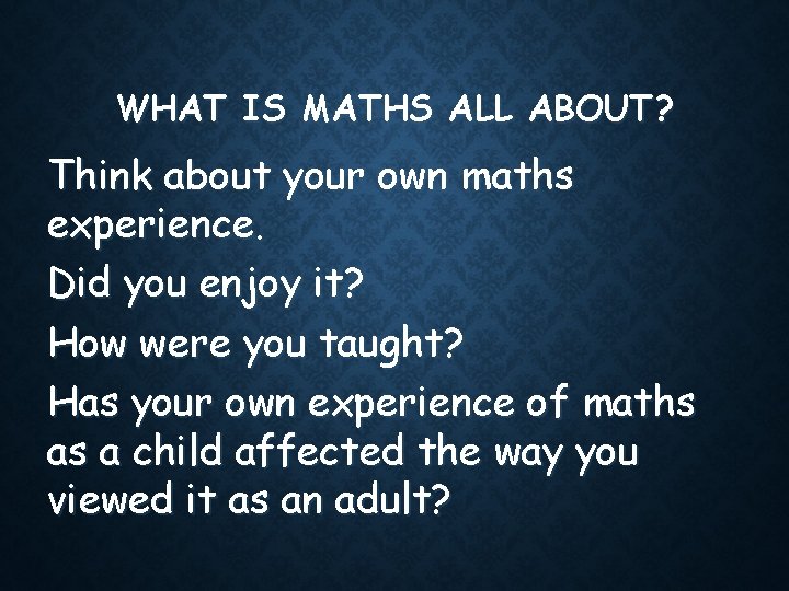 WHAT IS MATHS ALL ABOUT? Think about your own maths experience. Did you enjoy