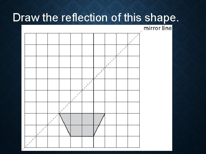 Draw the reflection of this shape. 