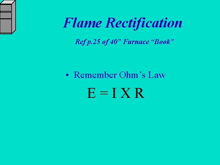 Flame Rectification Ref p. 25 of 40” Furnace “Book” • Remember Ohm’s Law E=IXR
