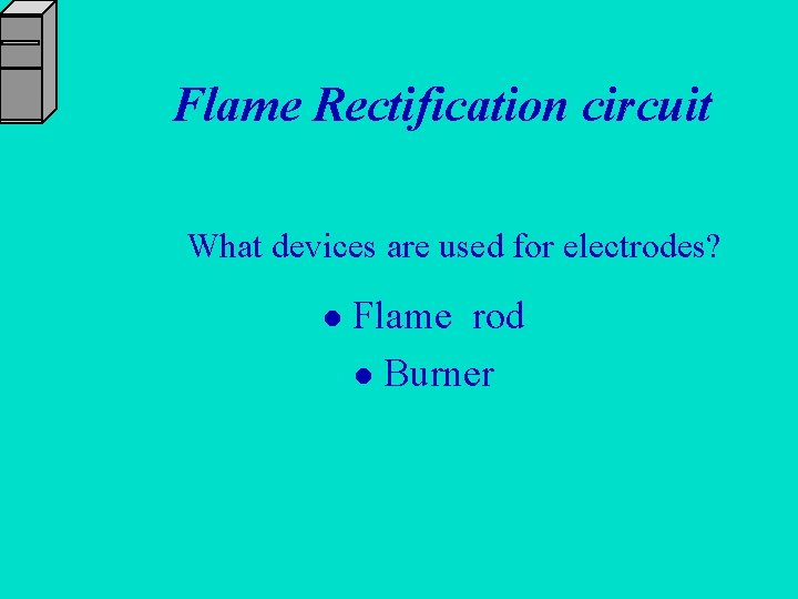 Flame Rectification circuit What devices are used for electrodes? l Flame rod l Burner
