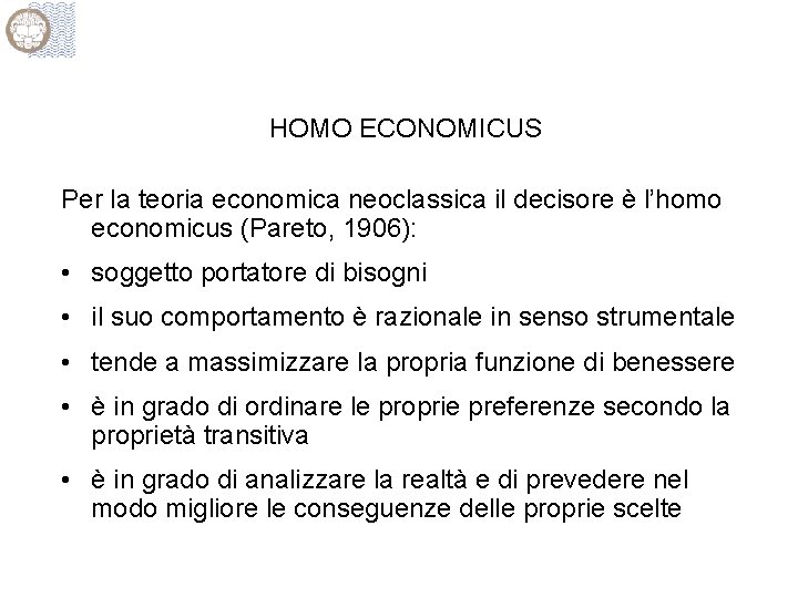 HOMO ECONOMICUS Per la teoria economica neoclassica il decisore è l’homo economicus (Pareto, 1906):