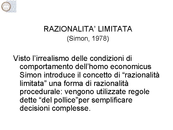 RAZIONALITA’ LIMITATA (Simon, 1978) Visto l’irrealismo delle condizioni di comportamento dell’homo economicus Simon introduce