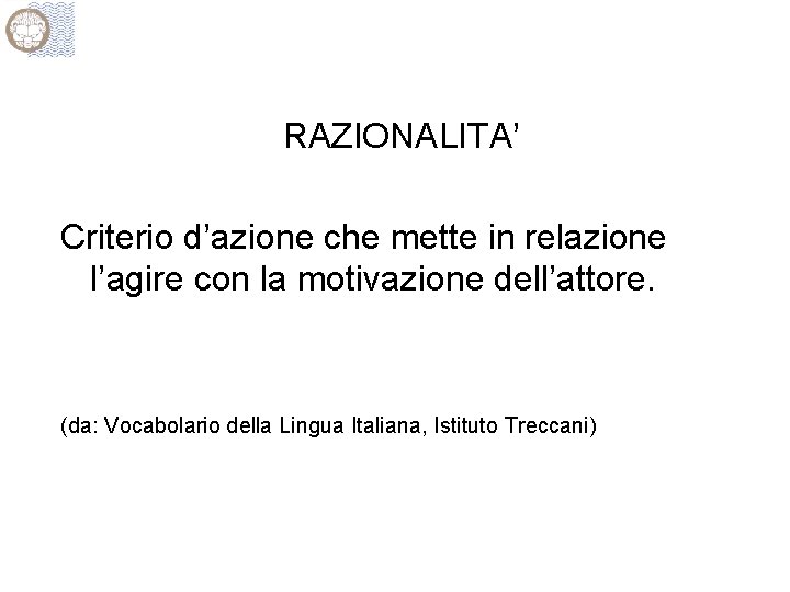 RAZIONALITA’ Criterio d’azione che mette in relazione l’agire con la motivazione dell’attore. (da: Vocabolario