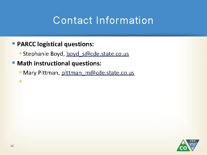 Contact Information § PARCC logistical questions: § Stephanie Boyd, boyd_s@cde. state. co. us §