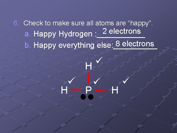6. Check to make sure all atoms are “happy”. 2 electrons a. Happy Hydrogen
