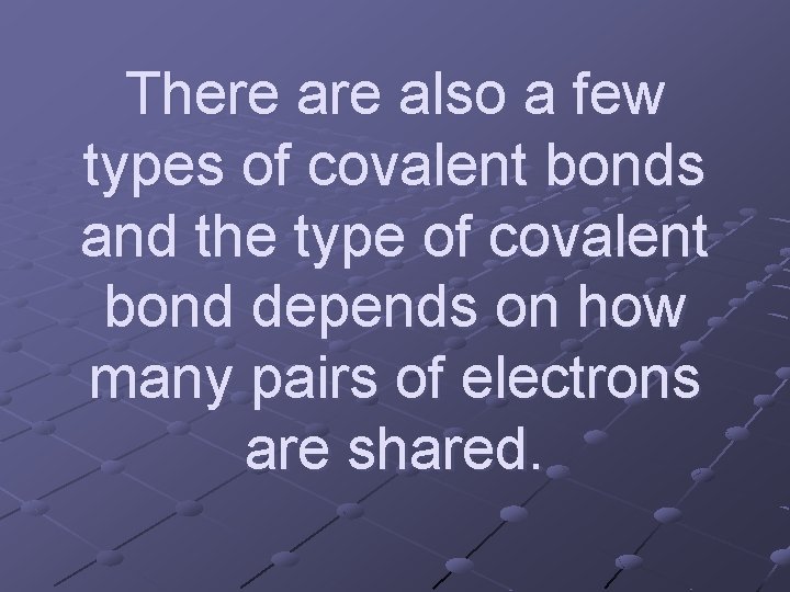 There also a few types of covalent bonds and the type of covalent bond