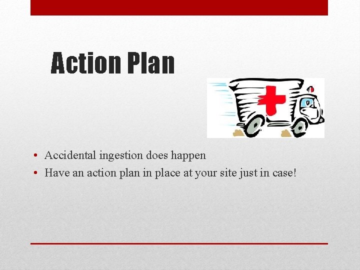Action Plan • Accidental ingestion does happen • Have an action plan in place