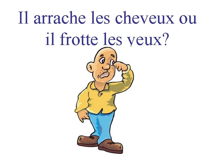 Il arrache les cheveux ou il frotte les yeux? 