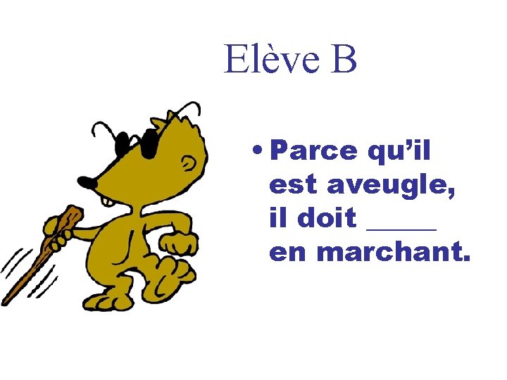 Elève B • Parce qu’il est aveugle, il doit _____ en marchant. 