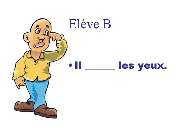 Elève B • Il ______ les yeux. 