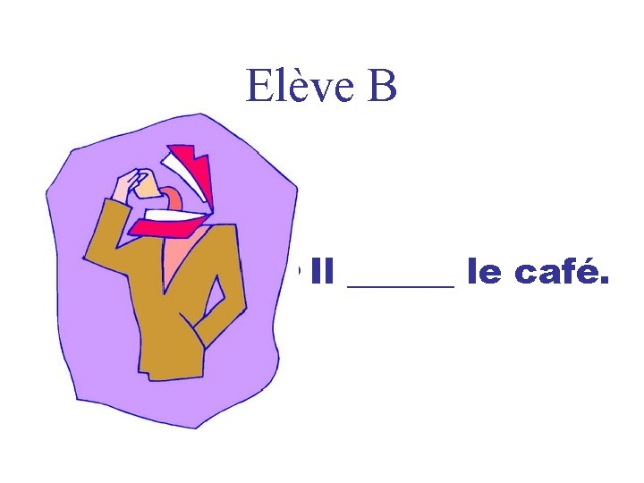 Elève B • Il ______ le café. 