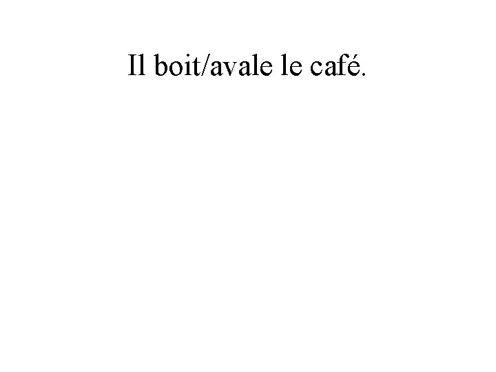Il boit/avale le café. 