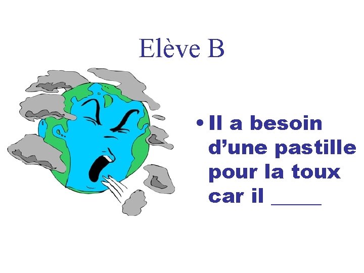 Elève B • Il a besoin d’une pastille pour la toux car il _____