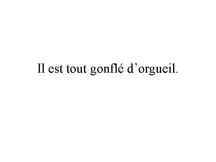 Il est tout gonflé d’orgueil. 