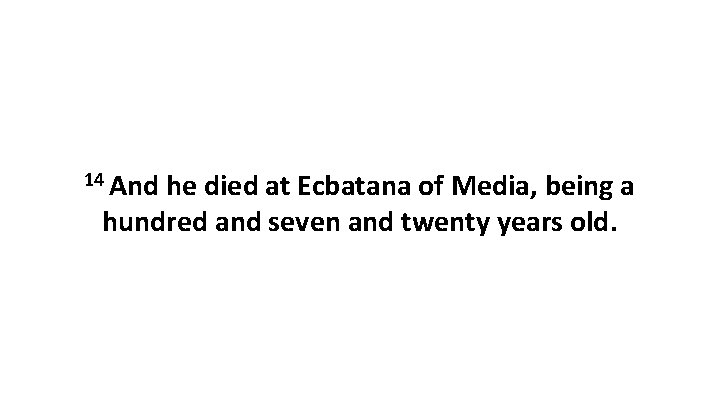 14 And he died at Ecbatana of Media, being a hundred and seven and
