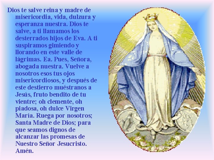 Dios te salve reina y madre de misericordia, vida, dulzura y esperanza nuestra. Dios Dios te salve reina y madre de misericordia, vida, dulzura y esperanza nuestra. Dios