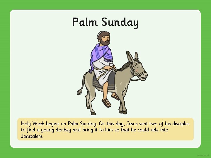 Palm Sunday Holy Week begins on Palm Sunday. On this day, Jesus sent two